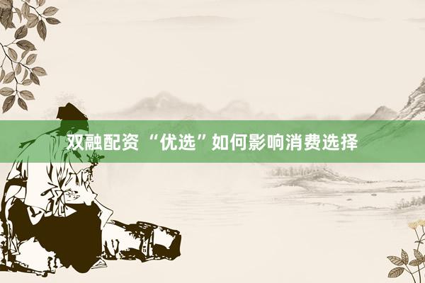 双融配资 “优选”如何影响消费选择