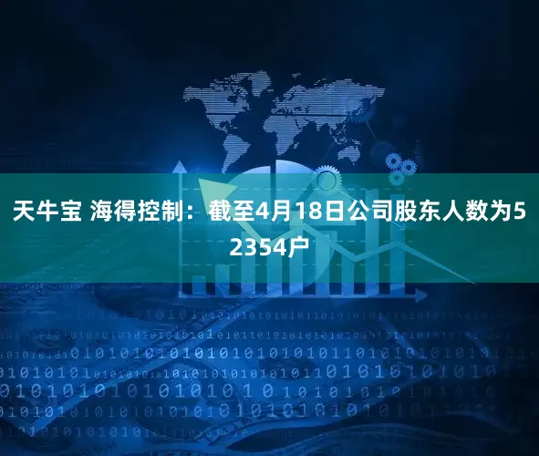 天牛宝 海得控制：截至4月18日公司股东人数为52354户
