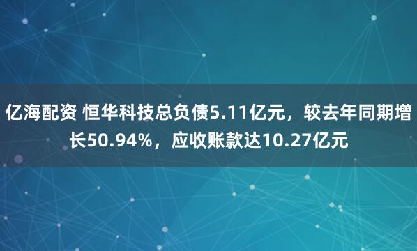 亿海配资 恒华科技总负债5.11亿元，较去年同期增长50.94%，应收账款达10.27亿元