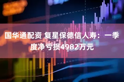 国华通配资 复星保德信人寿：一季度净亏损4982万元