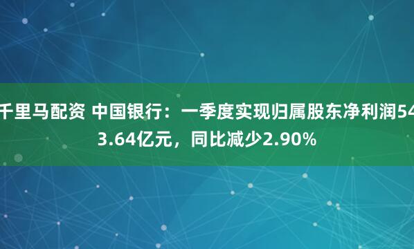 千里马配资 中国银行：一季度实现归属股东净利润543.64亿元，同比减少2.90%
