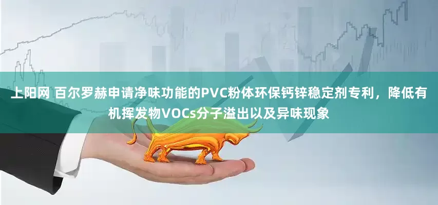 上阳网 百尔罗赫申请净味功能的PVC粉体环保钙锌稳定剂专利，降低有机挥发物VOCs分子溢出以及异味现象