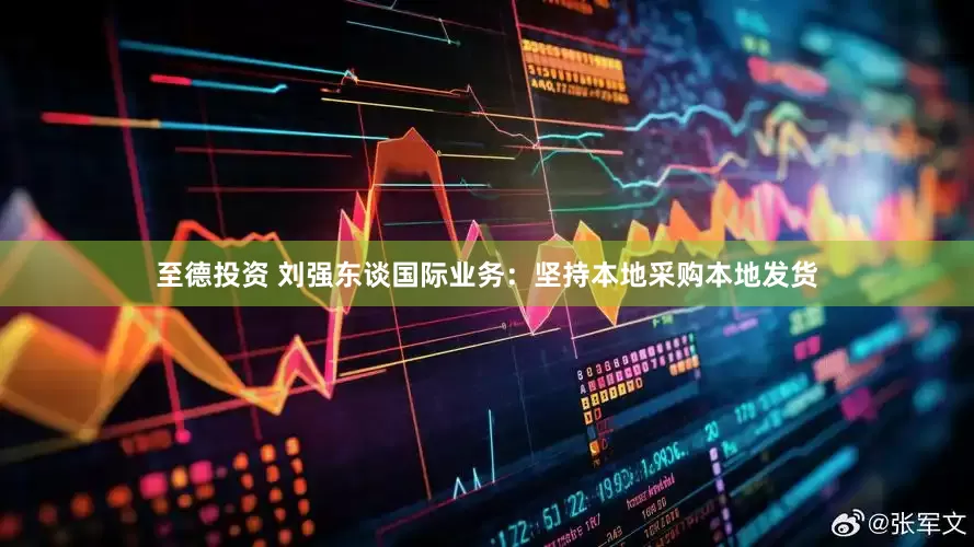 至德投资 刘强东谈国际业务：坚持本地采购本地发货