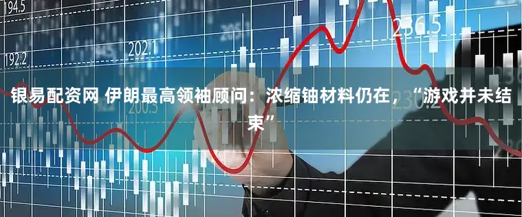 银易配资网 伊朗最高领袖顾问：浓缩铀材料仍在，“游戏并未结束”