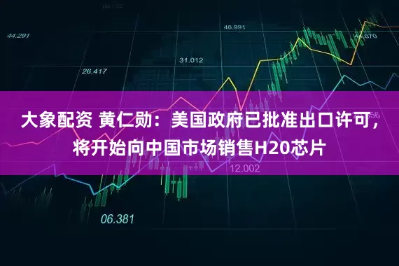 大象配资 黄仁勋：美国政府已批准出口许可，将开始向中国市场销售H20芯片