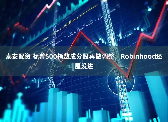泰安配资 标普500指数成分股再做调整，Robinhood还是没进