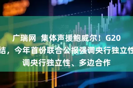 广瑞网  集体声援鲍威尔！G20财长罕见团结，今年首份联合公报强调央行独立性、多边合作
