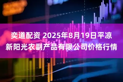 奕道配资 2025年8月19日平凉新阳光农副产品有限公司价格行情