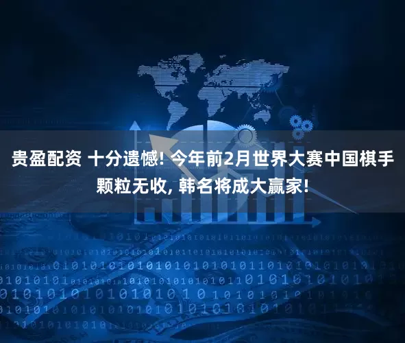 贵盈配资 十分遗憾! 今年前2月世界大赛中国棋手颗粒无收, 韩名将成大赢家!