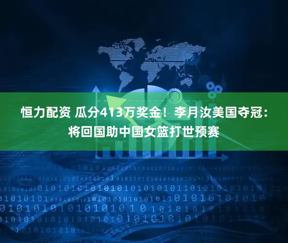 恒力配资 瓜分413万奖金！李月汝美国夺冠：将回国助中国女篮打世预赛