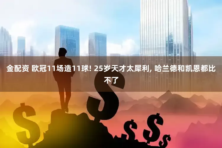 金配资 欧冠11场造11球! 25岁天才太犀利, 哈兰德和凯恩都比不了