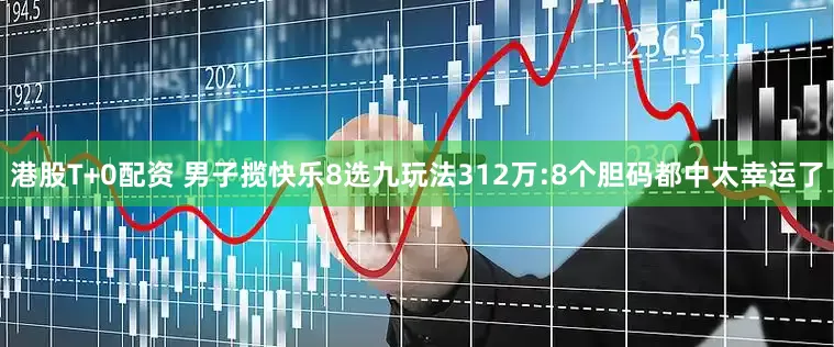 港股T+0配资 男子揽快乐8选九玩法312万:8个胆码都中太幸运了