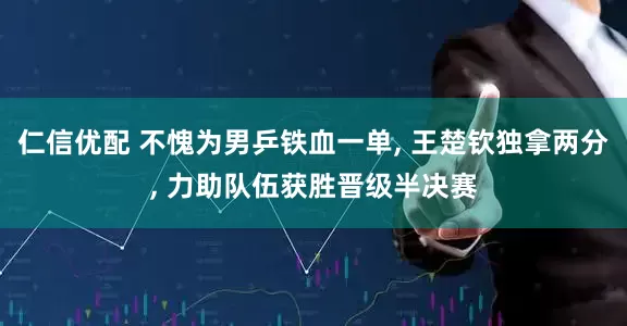 仁信优配 不愧为男乒铁血一单, 王楚钦独拿两分, 力助队伍获胜晋级半决赛